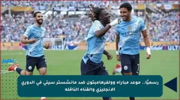 رسميًا.. موعد مباراة وولفرهامبتون ضد مانشستر سيتي في الدوري الإنجليزي والقناة الناقلة